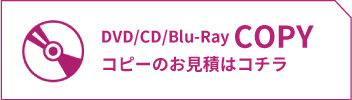 DVD/CD/Blu-Ray COPYコピーのお見積はコチラ