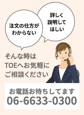 注文の仕方がわからない/詳しく説明してほしい/そんな時はTOEへお気軽にご相談ください。お電話お待ちしてます